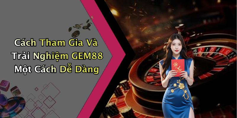 Cách Tham Gia Và Trải Nghiệm GEM88 Một Cách Dễ Dàng