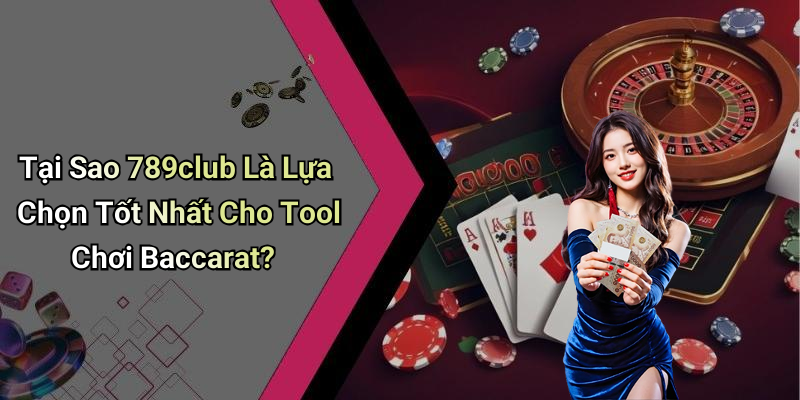 Tại Sao 789club Là Lựa Chọn Tốt Nhất Cho Tool Chơi Baccarat?