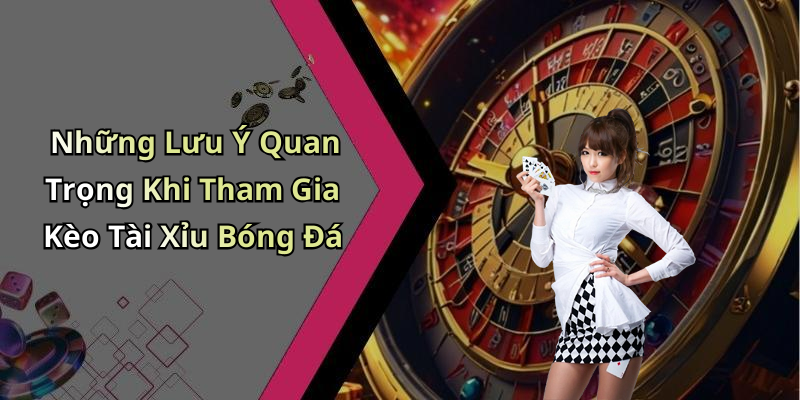 Những Lưu Ý Quan Trọng Khi Tham Gia Kèo Tài Xỉu Bóng Đá