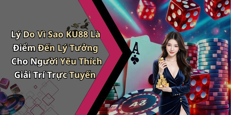 Lý Do Vì Sao KU88 Là Điểm Đến Lý Tưởng Cho Người Yêu Thích Giải Trí Trực Tuyến