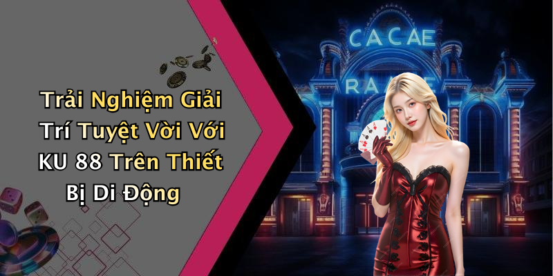 Trải Nghiệm Giải Trí Tuyệt Vời Với KU 88 Trên Thiết Bị Di Động