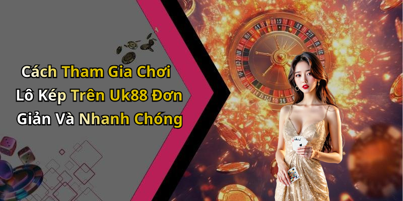 Cách Tham Gia Chơi Lô Kép Trên Uk88 Đơn Giản Và Nhanh Chóng