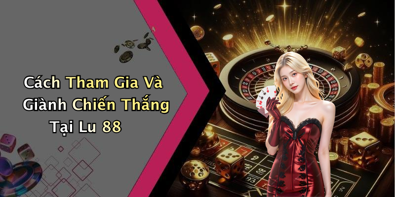 Cách Tham Gia Và Giành Chiến Thắng Tại Lu 88