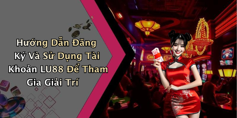 Hướng Dẫn Đăng Ký Và Sử Dụng Tài Khoản LU88 Để Tham Gia Giải Trí