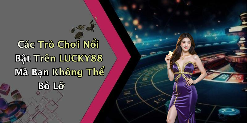 Các Trò Chơi Nổi Bật Trên LUCKY88 Mà Bạn Không Thể Bỏ Lỡ