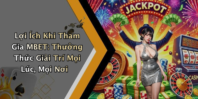Lợi Ích Khi Tham Gia MBET: Thưởng Thức Giải Trí Mọi Lúc, Mọi Nơi