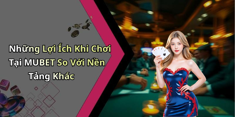 Những Lợi Ích Khi Chơi Tại MUBET So Với Nền Tảng Khác