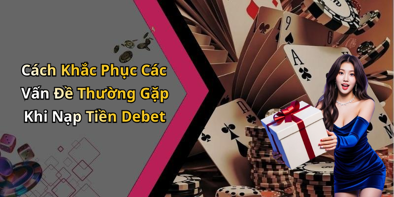Cách Khắc Phục Các Vấn Đề Thường Gặp Khi Nạp Tiền Debet