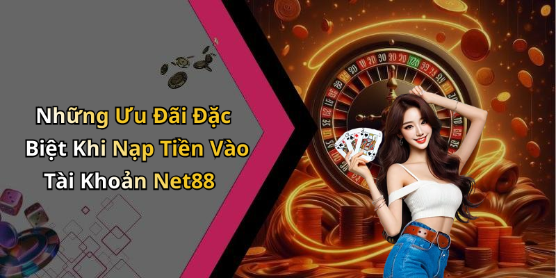 Những Ưu Đãi Đặc Biệt Khi Nạp Tiền Vào Tài Khoản Net88