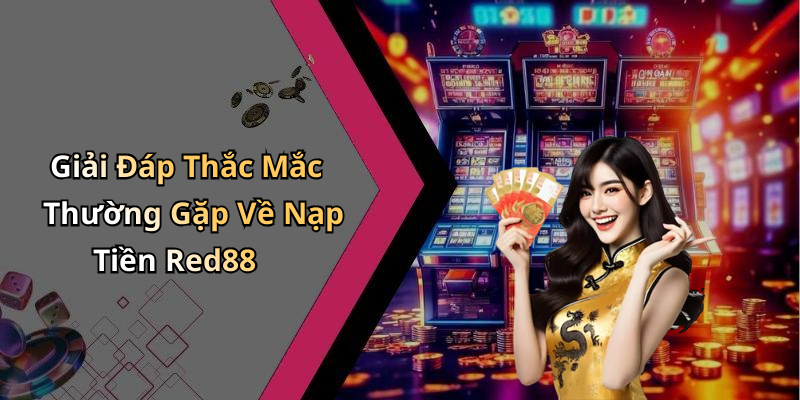 Giải Đáp Thắc Mắc Thường Gặp Về Nạp Tiền Red88
