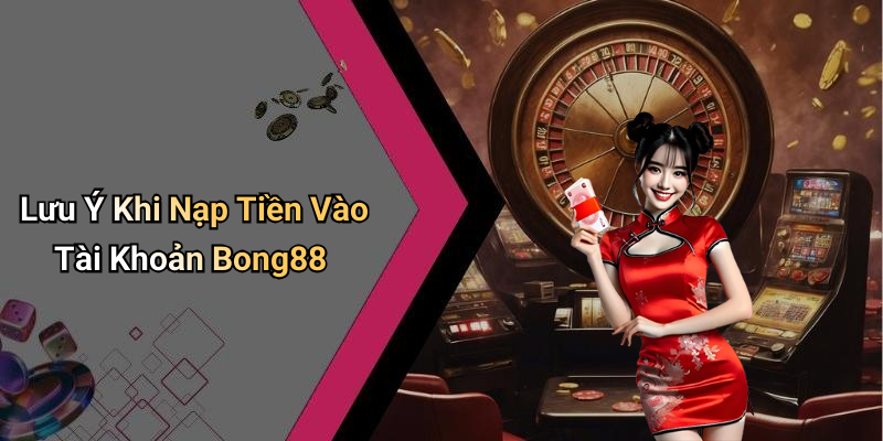 Lưu Ý Khi Nạp Tiền Vào Tài Khoản Bong88