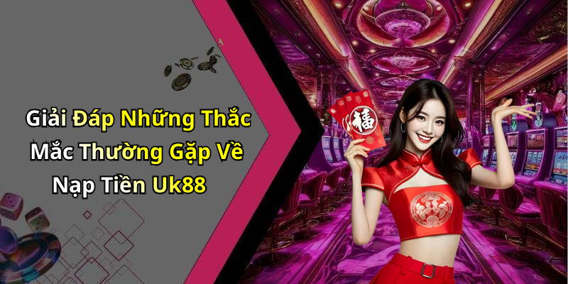 Giải Đáp Những Thắc Mắc Thường Gặp Về Nạp Tiền Uk88