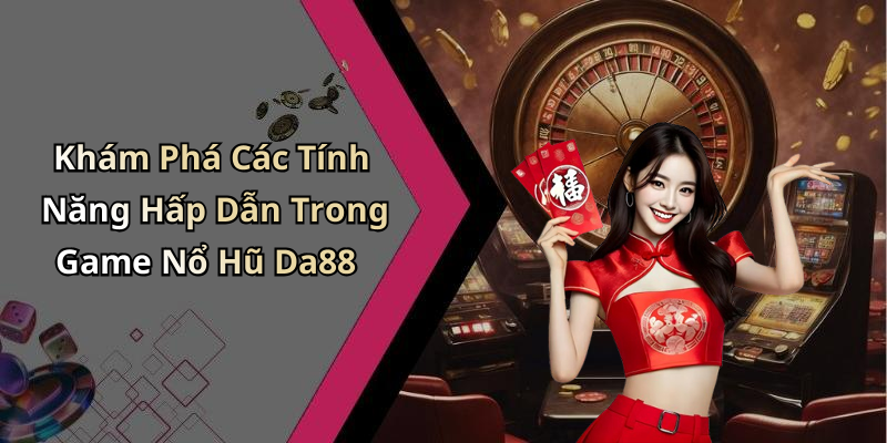 Khám Phá Các Tính Năng Hấp Dẫn Trong Game Nổ Hũ Da88