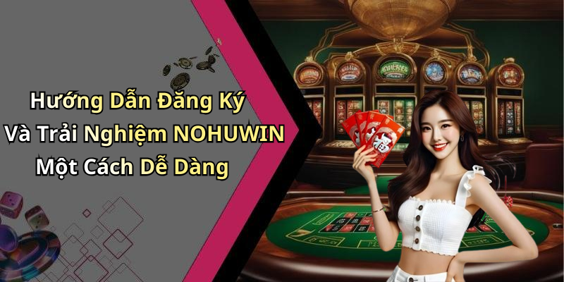 Hướng Dẫn Đăng Ký Và Trải Nghiệm NOHUWIN Một Cách Dễ Dàng