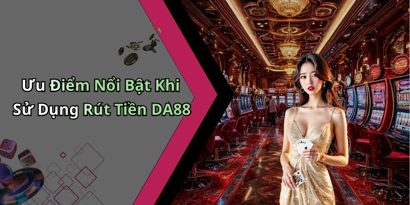 Ưu Điểm Nổi Bật Khi Sử Dụng Rút Tiền DA88