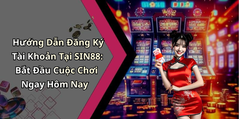 Hướng Dẫn Đăng Ký Tài Khoản Tại SIN88: Bắt Đầu Cuộc Chơi Ngay Hôm Nay