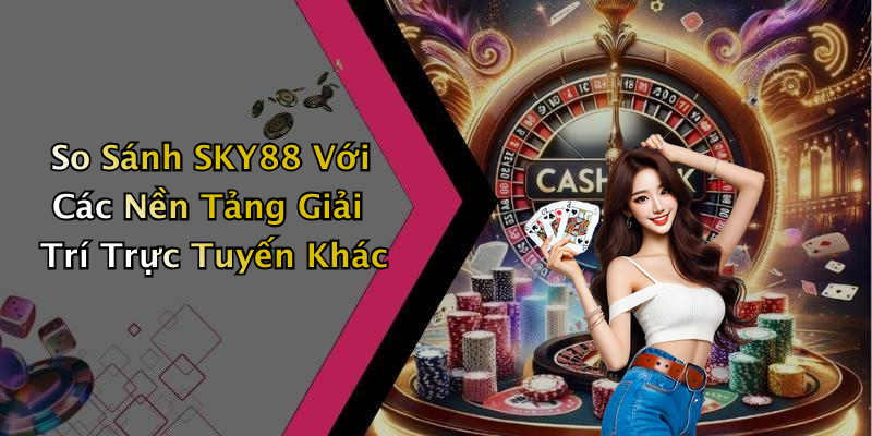 So Sánh SKY88 Với Các Nền Tảng Giải Trí Trực Tuyến Khác