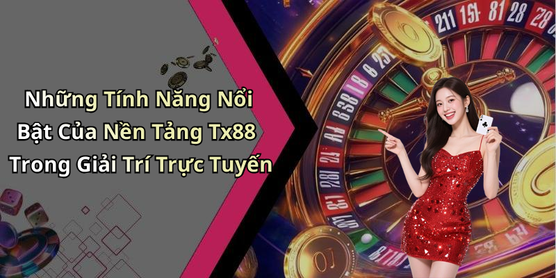 Những Tính Năng Nổi Bật Của Nền Tảng Tx88 Trong Giải Trí Trực Tuyến