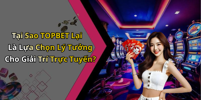 Tại Sao TOPBET Lại Là Lựa Chọn Lý Tưởng Cho Giải Trí Trực Tuyến?