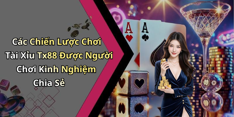 Các Chiến Lược Chơi Tài Xỉu Tx88 Được Người Chơi Kinh Nghiệm Chia Sẻ
