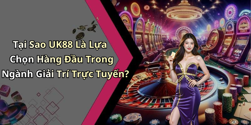 Tại Sao UK88 Là Lựa Chọn Hàng Đầu Cho Giải Trí Trực Tuyến
