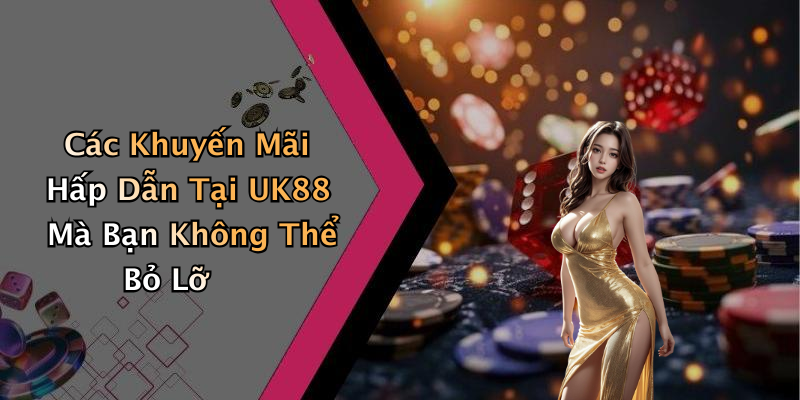 Các Khuyến Mãi Hấp Dẫn Tại UK88 Mà Bạn Không Thể Bỏ Lỡ