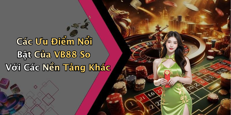 Các Ưu Điểm Nổi Bật Của VB88 So Với Các Nền Tảng Khác