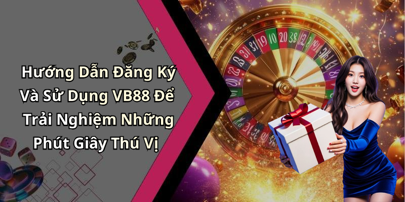 Hướng Dẫn Đăng Ký Và Sử Dụng VB88 Để Trải Nghiệm Những Phút Giây Thú Vị