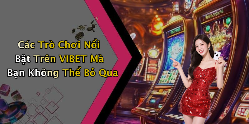 Các Trò Chơi Nổi Bật Trên VIBET Mà Bạn Không Thể Bỏ Qua