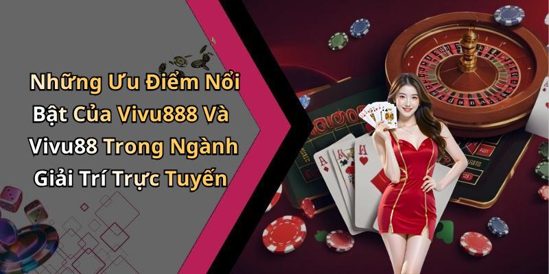 Những Ưu Điểm Nổi Bật Của Vivu888 Và Vivu88 Trong Ngành Giải Trí Trực Tuyến