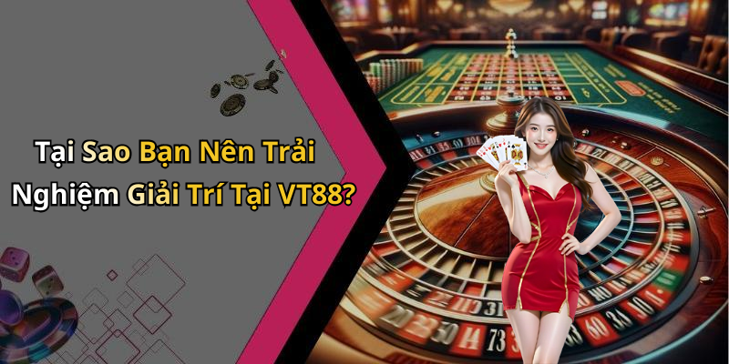 Tại Sao Bạn Nên Trải Nghiệm Giải Trí Tại VT88?
