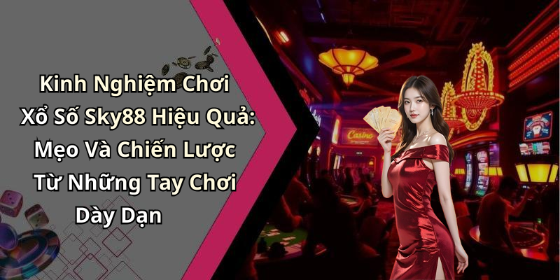 Kinh Nghiệm Chơi Xổ Số Sky88 Hiệu Quả: Mẹo Và Chiến Lược Từ Những Tay Chơi Dày Dạn