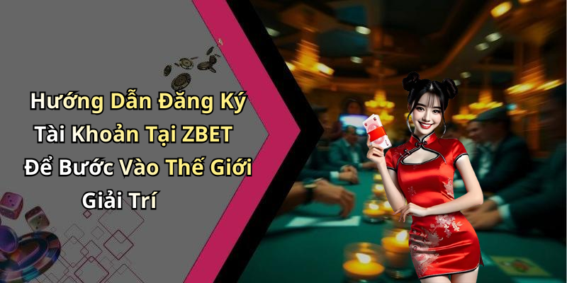 Hướng Dẫn Đăng Ký Tài Khoản Tại ZBET Để Bước Vào Thế Giới Giải Trí